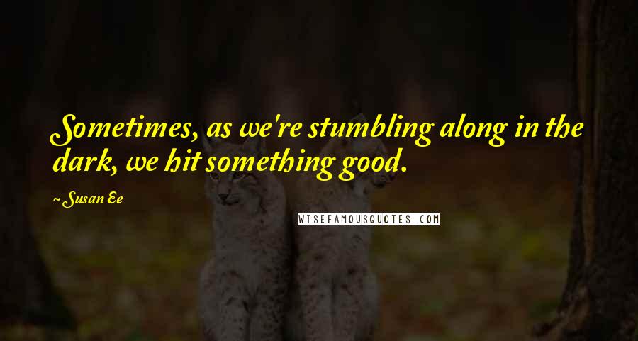 Susan Ee Quotes: Sometimes, as we're stumbling along in the dark, we hit something good.