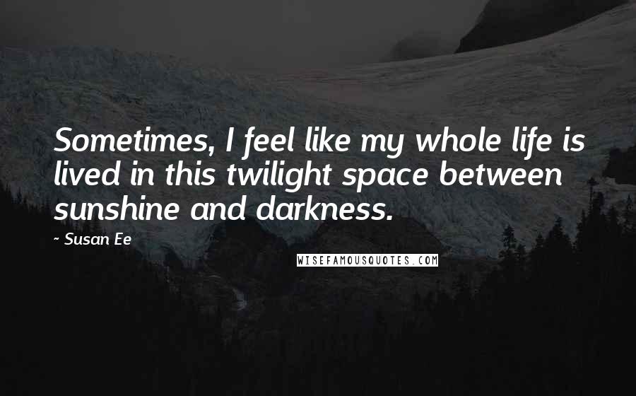 Susan Ee Quotes: Sometimes, I feel like my whole life is lived in this twilight space between sunshine and darkness.