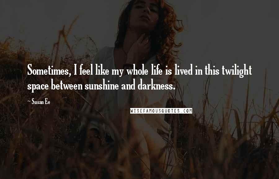 Susan Ee Quotes: Sometimes, I feel like my whole life is lived in this twilight space between sunshine and darkness.