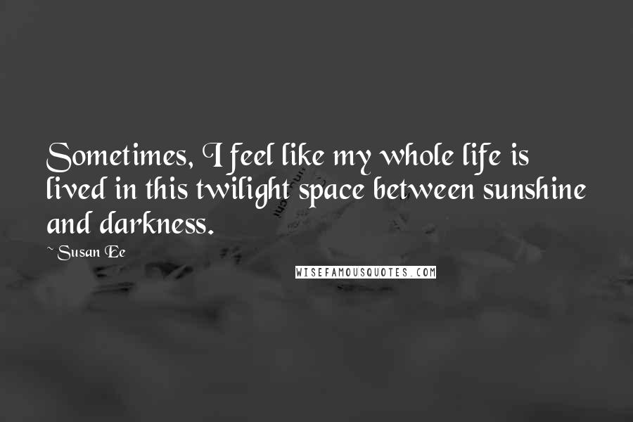 Susan Ee Quotes: Sometimes, I feel like my whole life is lived in this twilight space between sunshine and darkness.