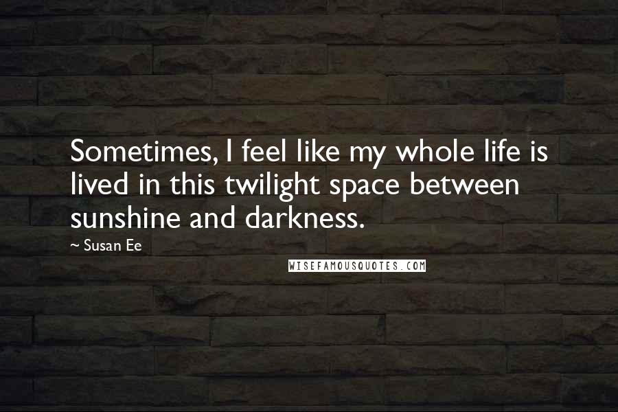 Susan Ee Quotes: Sometimes, I feel like my whole life is lived in this twilight space between sunshine and darkness.