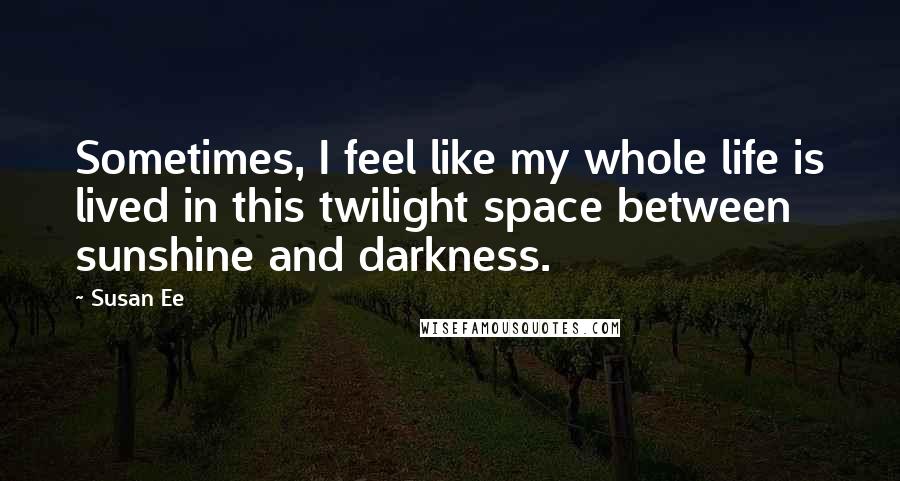 Susan Ee Quotes: Sometimes, I feel like my whole life is lived in this twilight space between sunshine and darkness.