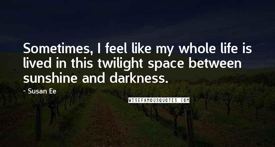 Susan Ee Quotes: Sometimes, I feel like my whole life is lived in this twilight space between sunshine and darkness.