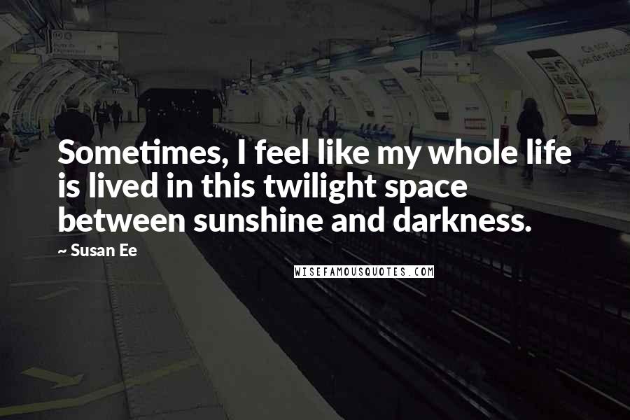 Susan Ee Quotes: Sometimes, I feel like my whole life is lived in this twilight space between sunshine and darkness.