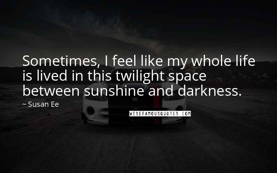 Susan Ee Quotes: Sometimes, I feel like my whole life is lived in this twilight space between sunshine and darkness.