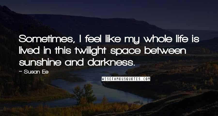 Susan Ee Quotes: Sometimes, I feel like my whole life is lived in this twilight space between sunshine and darkness.