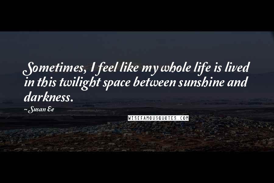 Susan Ee Quotes: Sometimes, I feel like my whole life is lived in this twilight space between sunshine and darkness.