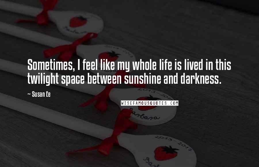 Susan Ee Quotes: Sometimes, I feel like my whole life is lived in this twilight space between sunshine and darkness.