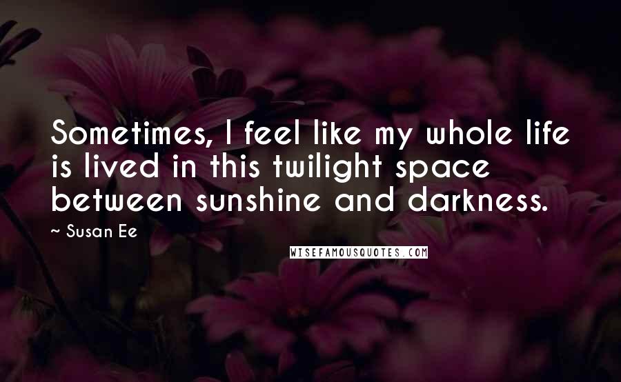 Susan Ee Quotes: Sometimes, I feel like my whole life is lived in this twilight space between sunshine and darkness.