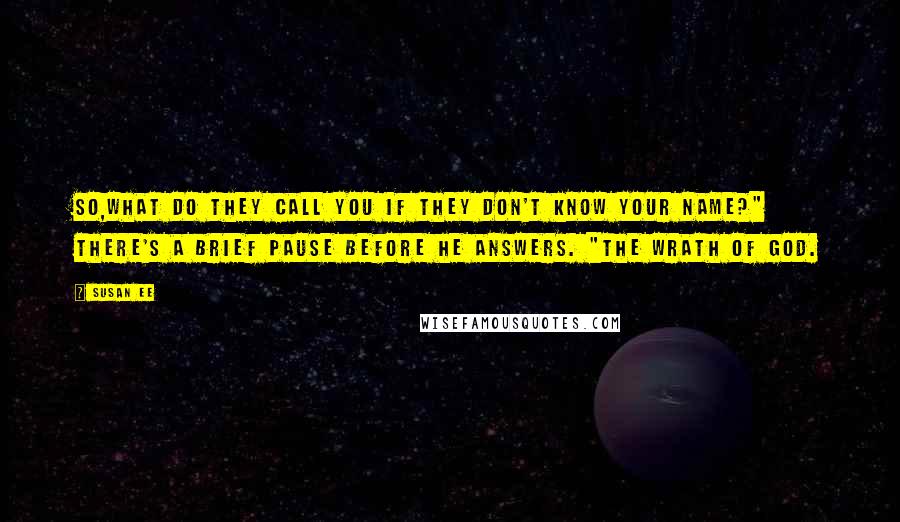 Susan Ee Quotes: So,what do they call you if they don't know your name?" There's a brief pause before he answers. "The Wrath of God.