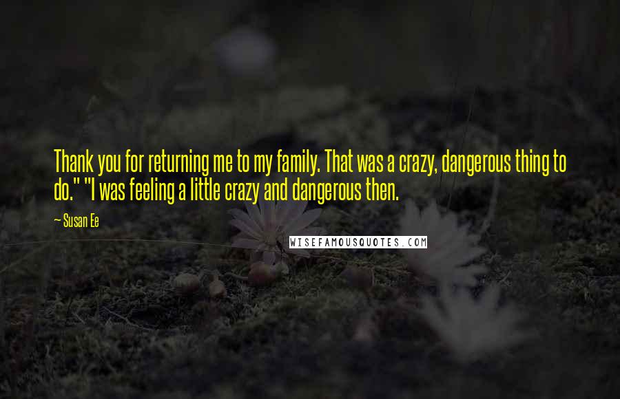 Susan Ee Quotes: Thank you for returning me to my family. That was a crazy, dangerous thing to do." "I was feeling a little crazy and dangerous then.