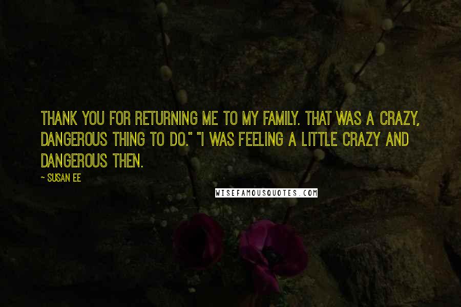 Susan Ee Quotes: Thank you for returning me to my family. That was a crazy, dangerous thing to do." "I was feeling a little crazy and dangerous then.