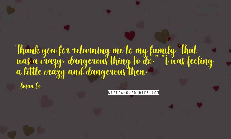 Susan Ee Quotes: Thank you for returning me to my family. That was a crazy, dangerous thing to do." "I was feeling a little crazy and dangerous then.