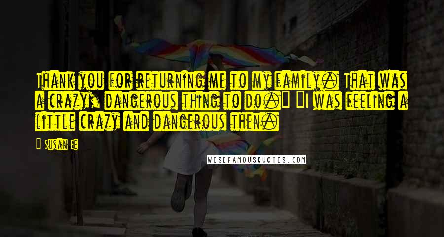 Susan Ee Quotes: Thank you for returning me to my family. That was a crazy, dangerous thing to do." "I was feeling a little crazy and dangerous then.