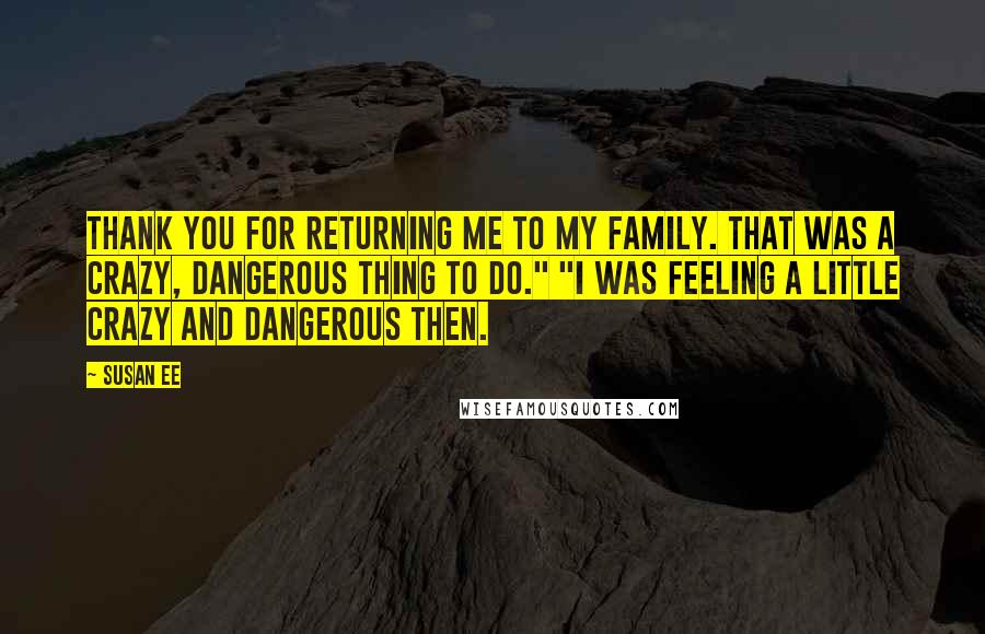 Susan Ee Quotes: Thank you for returning me to my family. That was a crazy, dangerous thing to do." "I was feeling a little crazy and dangerous then.