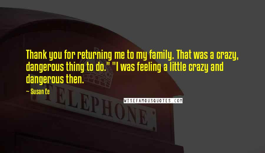 Susan Ee Quotes: Thank you for returning me to my family. That was a crazy, dangerous thing to do." "I was feeling a little crazy and dangerous then.