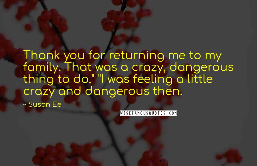 Susan Ee Quotes: Thank you for returning me to my family. That was a crazy, dangerous thing to do." "I was feeling a little crazy and dangerous then.