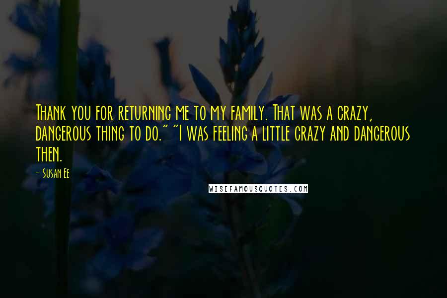 Susan Ee Quotes: Thank you for returning me to my family. That was a crazy, dangerous thing to do." "I was feeling a little crazy and dangerous then.