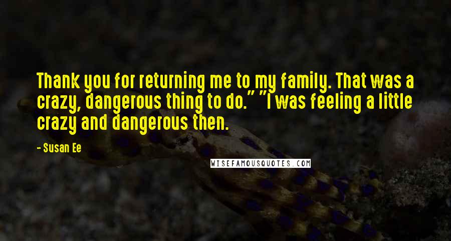 Susan Ee Quotes: Thank you for returning me to my family. That was a crazy, dangerous thing to do." "I was feeling a little crazy and dangerous then.