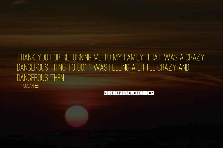 Susan Ee Quotes: Thank you for returning me to my family. That was a crazy, dangerous thing to do." "I was feeling a little crazy and dangerous then.