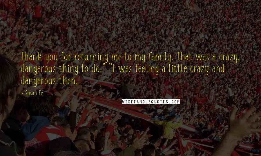 Susan Ee Quotes: Thank you for returning me to my family. That was a crazy, dangerous thing to do." "I was feeling a little crazy and dangerous then.