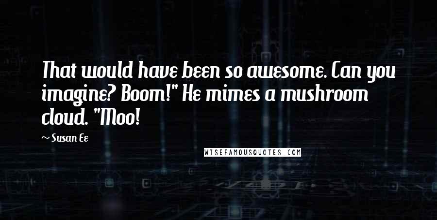 Susan Ee Quotes: That would have been so awesome. Can you imagine? Boom!" He mimes a mushroom cloud. "Moo!