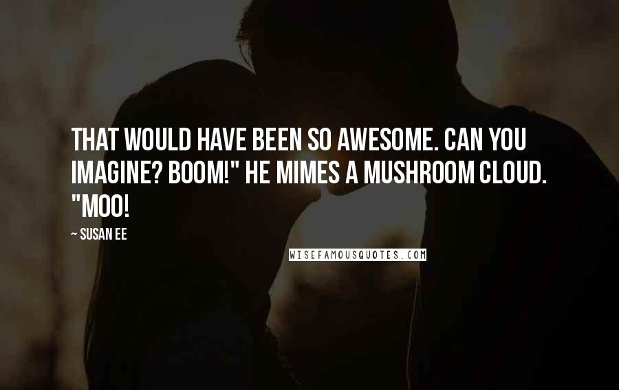 Susan Ee Quotes: That would have been so awesome. Can you imagine? Boom!" He mimes a mushroom cloud. "Moo!
