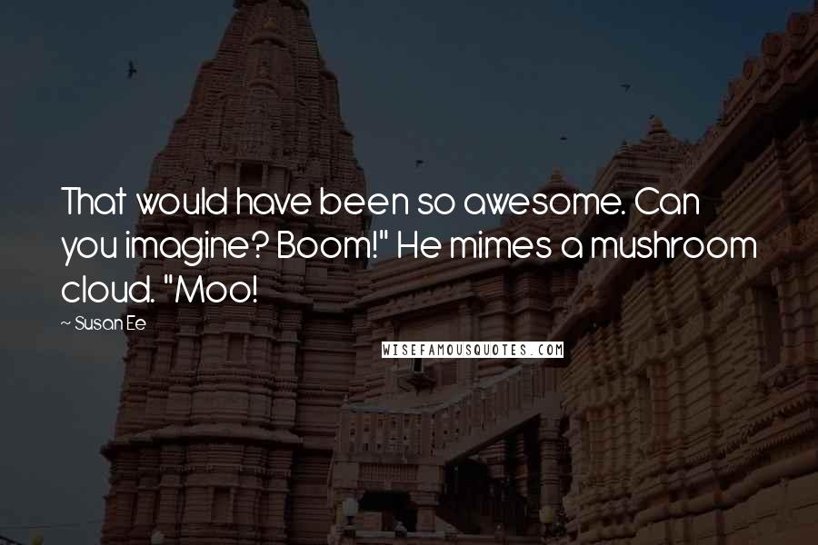 Susan Ee Quotes: That would have been so awesome. Can you imagine? Boom!" He mimes a mushroom cloud. "Moo!