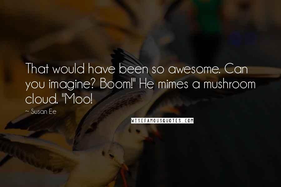 Susan Ee Quotes: That would have been so awesome. Can you imagine? Boom!" He mimes a mushroom cloud. "Moo!