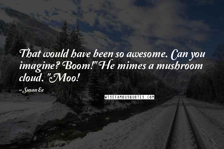 Susan Ee Quotes: That would have been so awesome. Can you imagine? Boom!" He mimes a mushroom cloud. "Moo!
