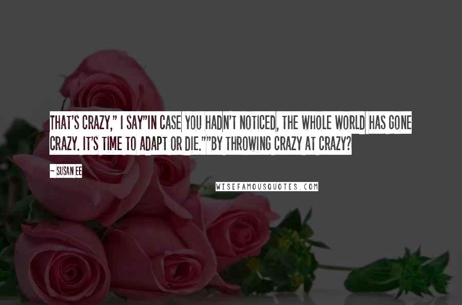 Susan Ee Quotes: That's crazy," I say"In case you hadn't noticed, the whole world has gone crazy. It's time to adapt or die.""By throwing crazy at crazy?