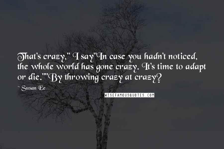 Susan Ee Quotes: That's crazy," I say"In case you hadn't noticed, the whole world has gone crazy. It's time to adapt or die.""By throwing crazy at crazy?