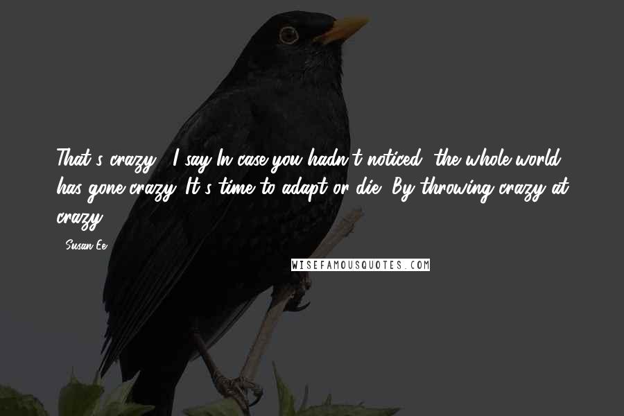 Susan Ee Quotes: That's crazy," I say"In case you hadn't noticed, the whole world has gone crazy. It's time to adapt or die.""By throwing crazy at crazy?