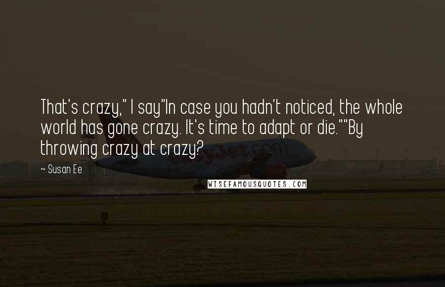 Susan Ee Quotes: That's crazy," I say"In case you hadn't noticed, the whole world has gone crazy. It's time to adapt or die.""By throwing crazy at crazy?