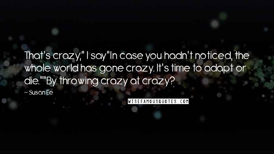 Susan Ee Quotes: That's crazy," I say"In case you hadn't noticed, the whole world has gone crazy. It's time to adapt or die.""By throwing crazy at crazy?