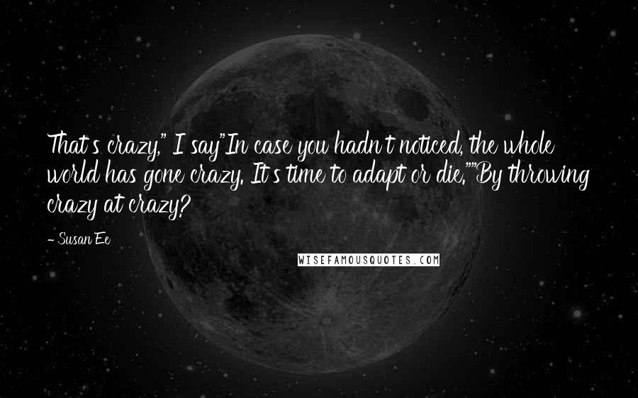 Susan Ee Quotes: That's crazy," I say"In case you hadn't noticed, the whole world has gone crazy. It's time to adapt or die.""By throwing crazy at crazy?