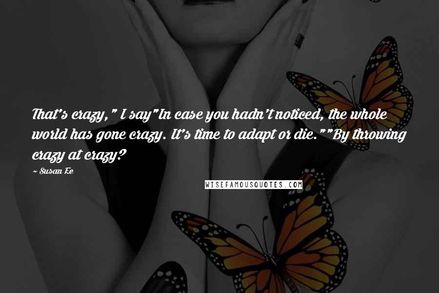 Susan Ee Quotes: That's crazy," I say"In case you hadn't noticed, the whole world has gone crazy. It's time to adapt or die.""By throwing crazy at crazy?