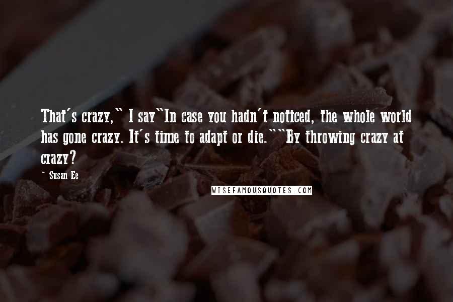 Susan Ee Quotes: That's crazy," I say"In case you hadn't noticed, the whole world has gone crazy. It's time to adapt or die.""By throwing crazy at crazy?