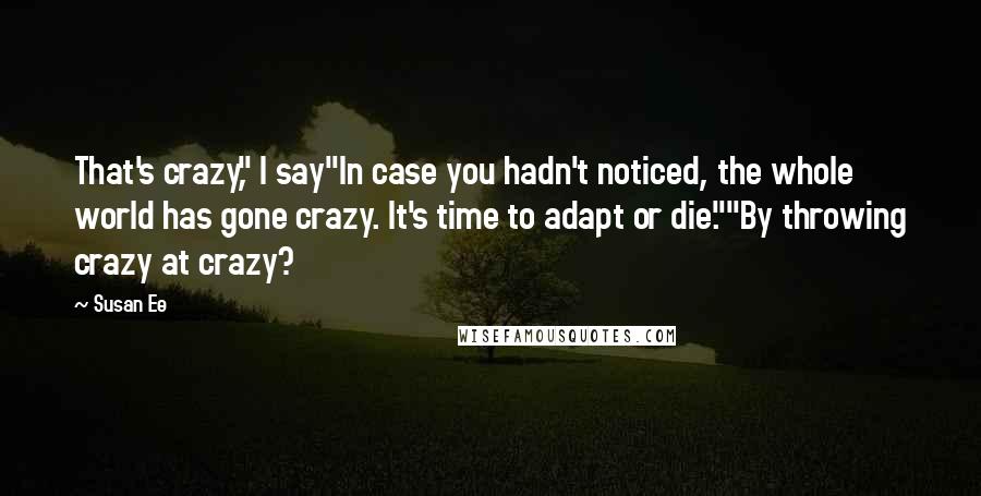 Susan Ee Quotes: That's crazy," I say"In case you hadn't noticed, the whole world has gone crazy. It's time to adapt or die.""By throwing crazy at crazy?