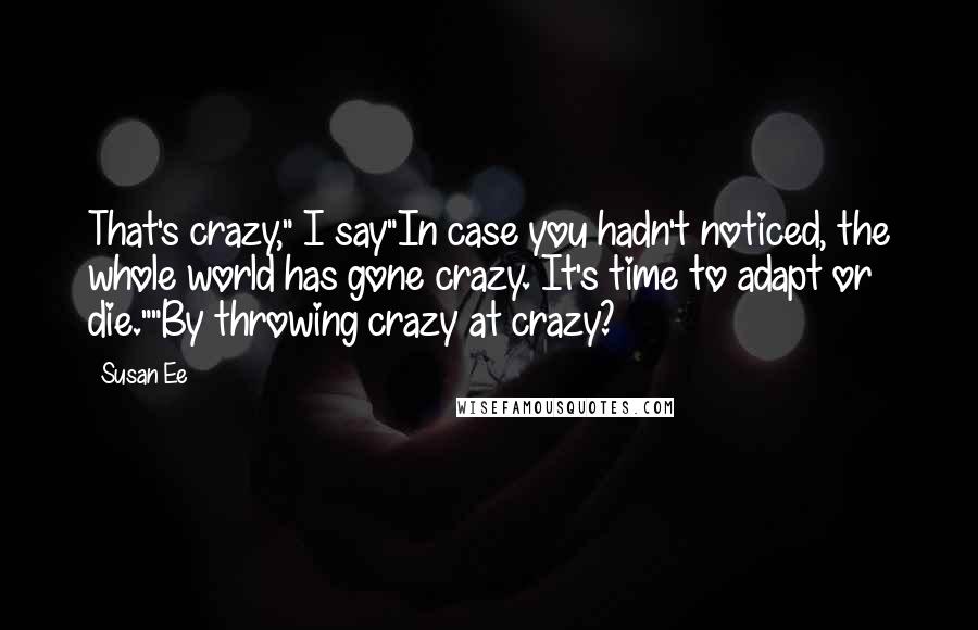 Susan Ee Quotes: That's crazy," I say"In case you hadn't noticed, the whole world has gone crazy. It's time to adapt or die.""By throwing crazy at crazy?