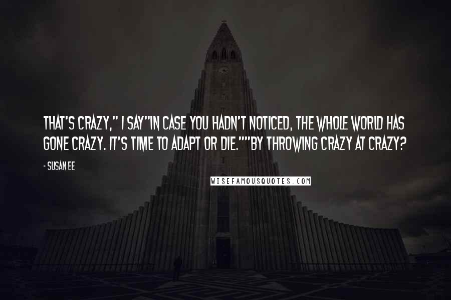 Susan Ee Quotes: That's crazy," I say"In case you hadn't noticed, the whole world has gone crazy. It's time to adapt or die.""By throwing crazy at crazy?