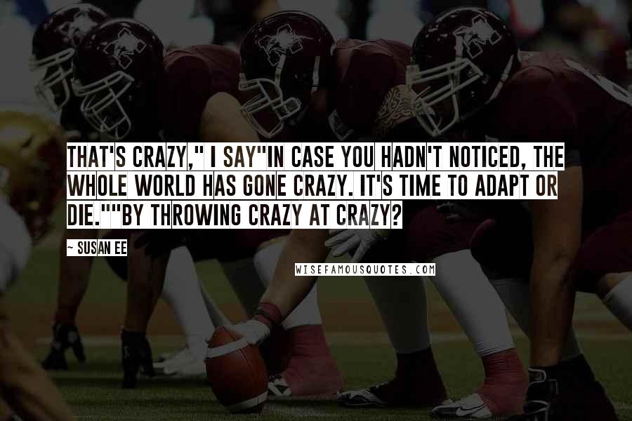 Susan Ee Quotes: That's crazy," I say"In case you hadn't noticed, the whole world has gone crazy. It's time to adapt or die.""By throwing crazy at crazy?