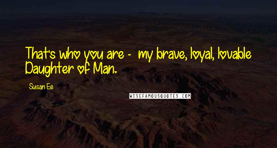 Susan Ee Quotes: That's who you are -  my brave, loyal, lovable Daughter of Man.