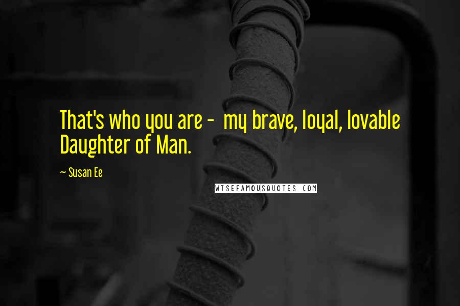 Susan Ee Quotes: That's who you are -  my brave, loyal, lovable Daughter of Man.