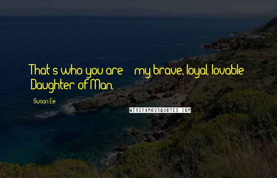 Susan Ee Quotes: That's who you are -  my brave, loyal, lovable Daughter of Man.