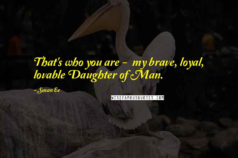 Susan Ee Quotes: That's who you are -  my brave, loyal, lovable Daughter of Man.