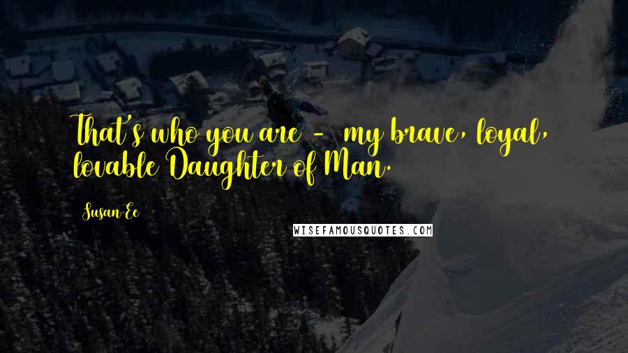 Susan Ee Quotes: That's who you are -  my brave, loyal, lovable Daughter of Man.