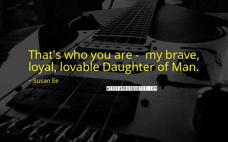 Susan Ee Quotes: That's who you are -  my brave, loyal, lovable Daughter of Man.