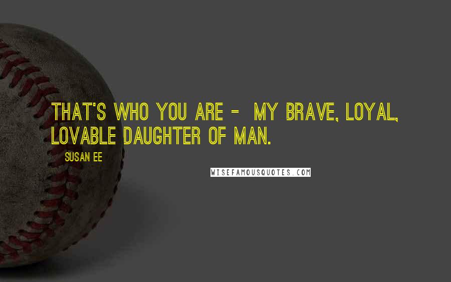 Susan Ee Quotes: That's who you are -  my brave, loyal, lovable Daughter of Man.