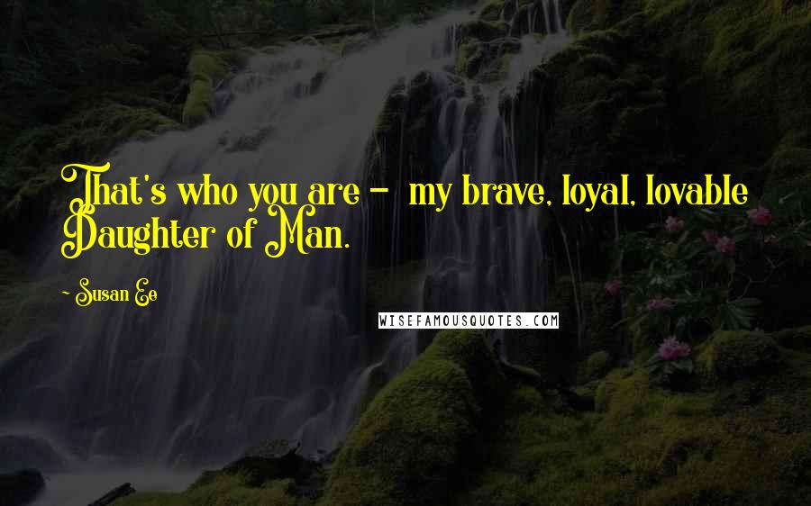 Susan Ee Quotes: That's who you are -  my brave, loyal, lovable Daughter of Man.